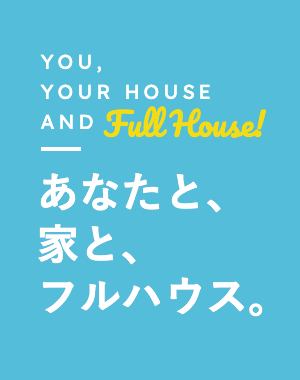 YOU,YOUR HOUSE AND FullHouse! あなたと、家と、フルハウス。